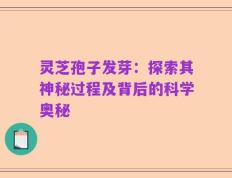 灵芝孢子发芽：探索其神秘过程及背后的科学奥秘