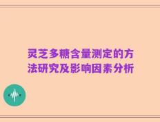 灵芝多糖含量测定的方法研究及影响因素分析