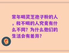 常年喝灵芝孢子粉的人，和不喝的人究竟有什么不同？为什么他们的生活会有差异？