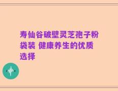 寿仙谷破壁灵芝孢子粉袋装 健康养生的优质选择