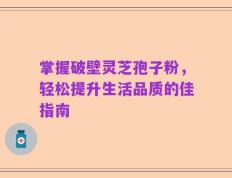 掌握破壁灵芝孢子粉，轻松提升生活品质的佳指南