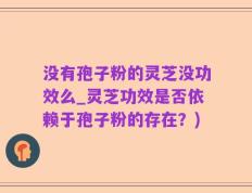 没有孢子粉的灵芝没功效么_灵芝功效是否依赖于孢子粉的存在？)