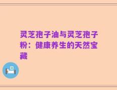灵芝孢子油与灵芝孢子粉：健康养生的天然宝藏