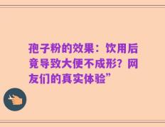 孢子粉的效果：饮用后竟导致大便不成形？网友们的真实体验”