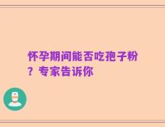 怀孕期间能否吃孢子粉？专家告诉你