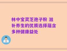 林中宝灵芝孢子粉 滋补养生的优质选择蕴含多种健康益处