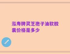 泓寿牌灵芝孢子油软胶囊价格是多少