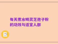 每天煮水喝灵芝孢子粉的功效与适宜人群