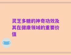 灵芝多糖的神奇功效及其在健康领域的重要价值