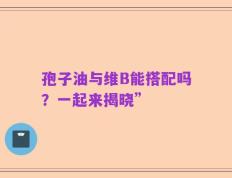 孢子油与维B能搭配吗？一起来揭晓”