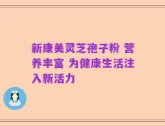 新康美灵芝孢子粉 营养丰富 为健康生活注入新活力