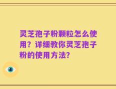 灵芝孢子粉颗粒怎么使用？详细教你灵芝孢子粉的使用方法？