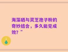 海藻硒与灵芝孢子粉的奇妙结合，多久能见成效？”