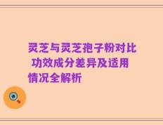 灵芝与灵芝孢子粉对比 功效成分差异及适用情况全解析