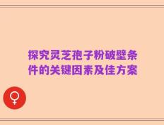 探究灵芝孢子粉破壁条件的关键因素及佳方案
