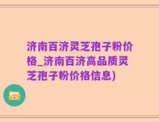 济南百济灵芝孢子粉价格_济南百济高品质灵芝孢子粉价格信息)