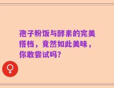 孢子粉饭与酵素的完美搭档，竟然如此美味，你敢尝试吗？