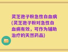 灵芝孢子粉急性白血病(灵芝孢子粉对急性白血病有效，可作为辅助治疗的天然药品)