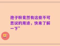 孢子粉竟然有这些不可思议的用途，快来了解一下”