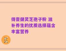 得壹健灵芝孢子粉 滋补养生的优质选择蕴含丰富营养