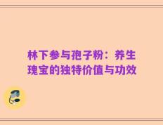 林下参与孢子粉：养生瑰宝的独特价值与功效