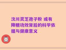 汶川灵芝孢子粉 或有降糖功效背后的科学依据与健康意义