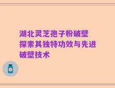 湖北灵芝孢子粉破壁 探索其独特功效与先进破壁技术