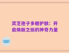 灵芝孢子多糖护肤：开启焕新之旅的神奇力量