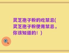 灵芝孢子粉的吃禁忌(灵芝孢子粉使用禁忌，你该知道的！)
