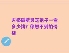 方格破壁灵芝孢子一盒多少钱？你想不到的价格