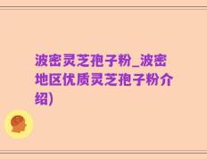 波密灵芝孢子粉_波密地区优质灵芝孢子粉介绍)