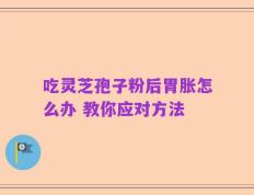 吃灵芝孢子粉后胃胀怎么办 教你应对方法