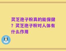 灵芝孢子粉真的能保健？灵芝孢子粉对人体有什么作用