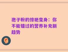 孢子粉的惊艳变身：你不能错过的营养补充新趋势