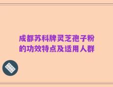 成都苏科牌灵芝孢子粉的功效特点及适用人群