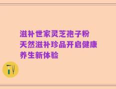 滋补世家灵芝孢子粉 天然滋补珍品开启健康养生新体验