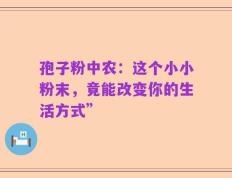 孢子粉中农：这个小小粉末，竟能改变你的生活方式”