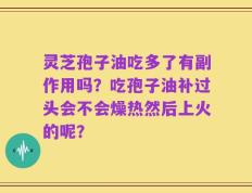灵芝孢子油吃多了有副作用吗？吃孢子油补过头会不会燥热然后上火的呢？