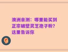 澳洲亲测：哪里能买到正宗破壁灵芝孢子粉？这里告诉你