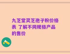 九芝堂灵芝孢子粉价格表 了解不同规格产品的售价