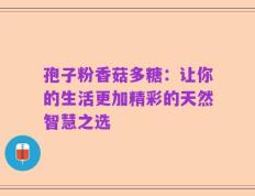 孢子粉香菇多糖：让你的生活更加精彩的天然智慧之选