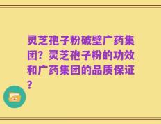 灵芝孢子粉破壁广药集团？灵芝孢子粉的功效和广药集团的品质保证？