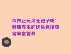 森林正元灵芝孢子粉：健康养生的优质选择蕴含丰富营养
