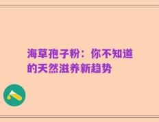 海草孢子粉：你不知道的天然滋养新趋势