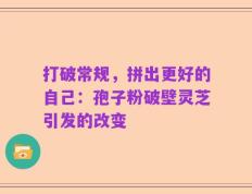 打破常规，拼出更好的自己：孢子粉破壁灵芝引发的改变