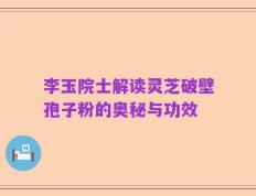 李玉院士解读灵芝破壁孢子粉的奥秘与功效