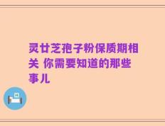 灵廿芝孢子粉保质期相关 你需要知道的那些事儿