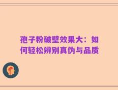 孢子粉破壁效果大：如何轻松辨别真伪与品质