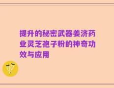 提升的秘密武器姜济药业灵芝孢子粉的神奇功效与应用