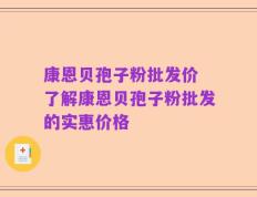 康恩贝孢子粉批发价 了解康恩贝孢子粉批发的实惠价格